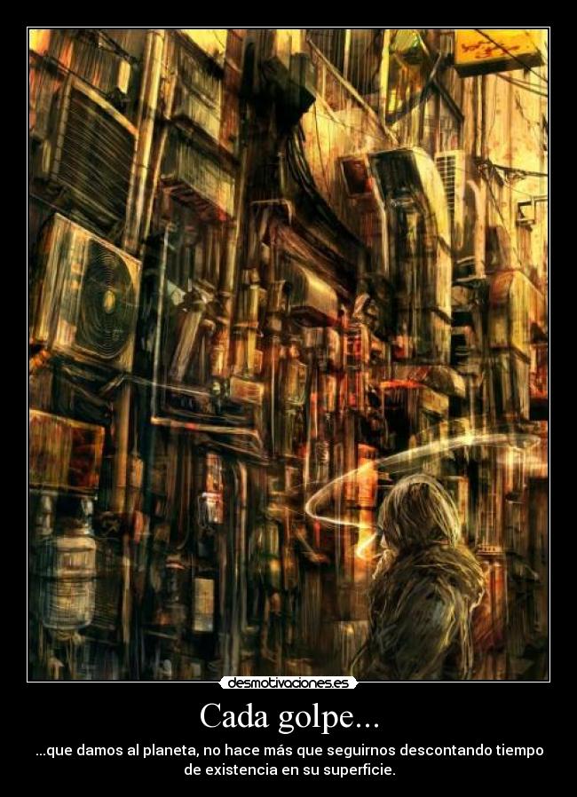 Cada golpe... - ...que damos al planeta, no hace más que seguirnos descontando tiempo
de existencia en su superficie.