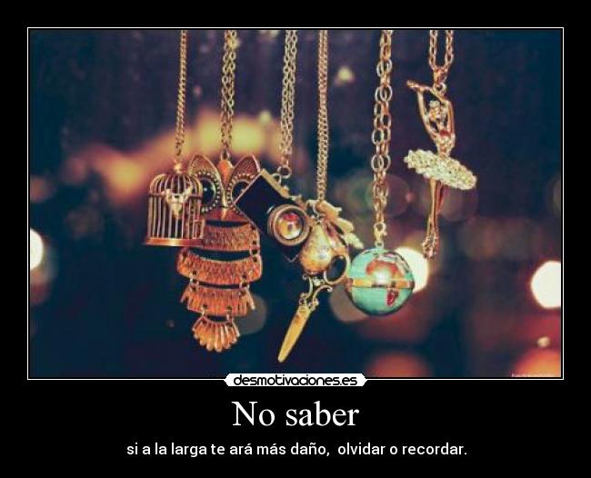 No saber - si a la larga te ará más daño,  olvidar o recordar.