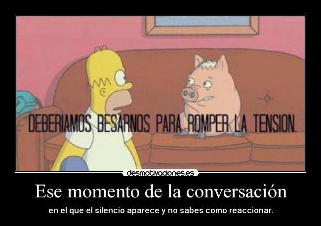Ese momento de la conversación - en el que el silencio aparece y no sabes como reaccionar.