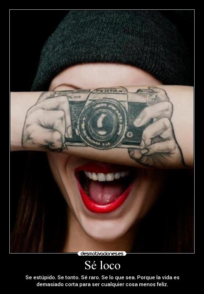 Sé loco - Se estúpido. Se tonto. Sé raro. Se lo que sea. Porque la vida es
demasiado corta para ser cualquier cosa menos feliz.