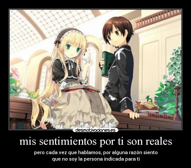 mis sentimientos por ti son reales - pero cada vez que hablamos, por alguna razón siento
que no soy la persona indicada para ti