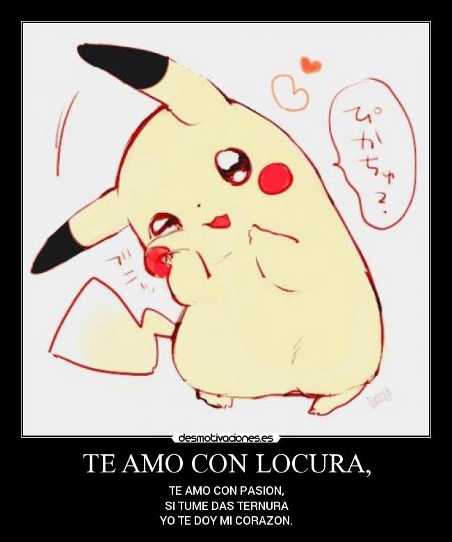 TE AMO CON LOCURA, - TE AMO CON PASION,
SI TUME DAS TERNURA
YO TE DOY MI CORAZON.