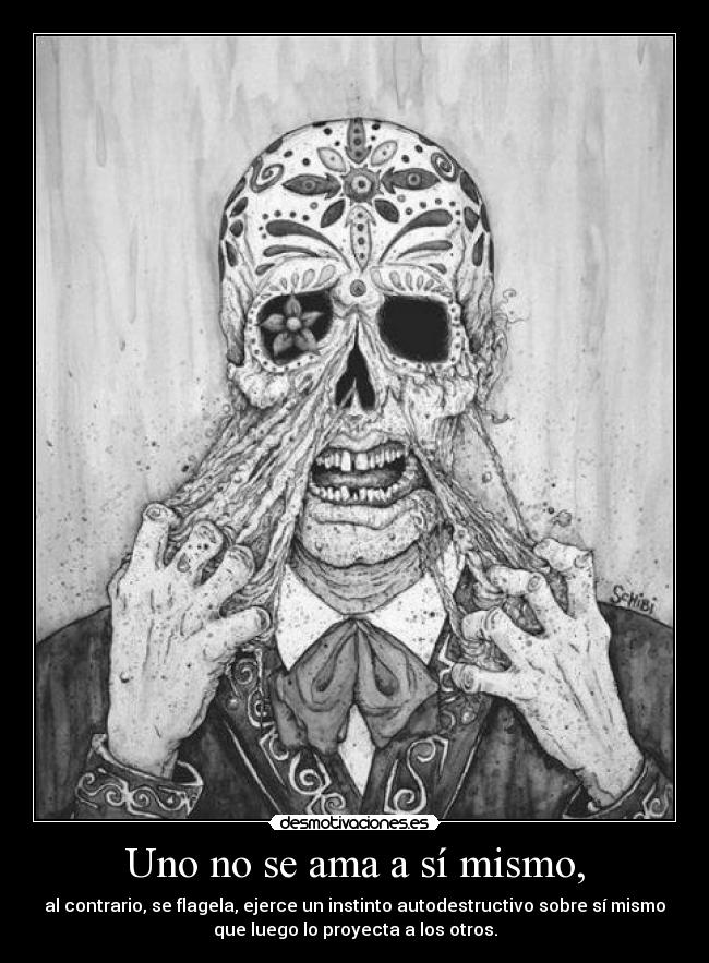 Uno no se ama a sí mismo, - al contrario, se flagela, ejerce un instinto autodestructivo sobre sí mismo
que luego lo proyecta a los otros.