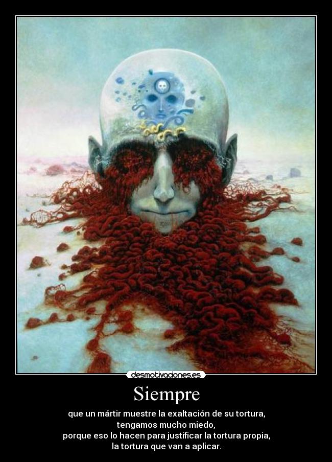 Siempre - que un mártir muestre la exaltación de su tortura,
tengamos mucho miedo,
porque eso lo hacen para justificar la tortura propia,
la tortura que van a aplicar.