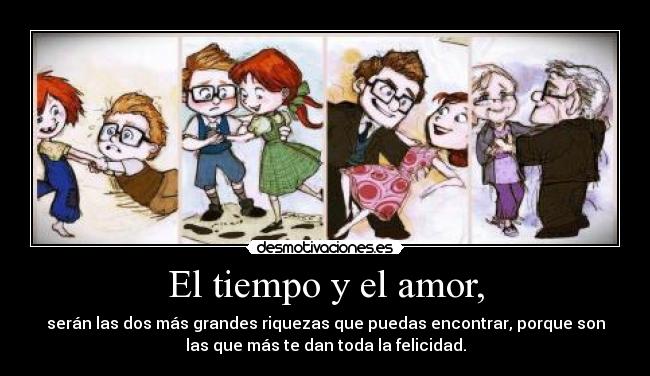 El tiempo y el amor, - serán las dos más grandes riquezas que puedas encontrar, porque son
las que más te dan toda la felicidad.