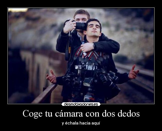 Coge tu cámara con dos dedos - y échala hacia aquí