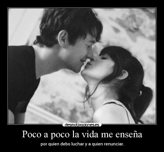 Poco a poco la vida me enseña - por quien debo luchar y a quien renunciar.