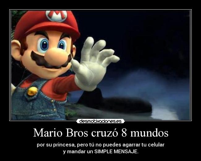 Mario Bros cruzó 8 mundos - por su princesa, pero tú no puedes agarrar tu celular
y mandar un SIMPLE MENSAJE.