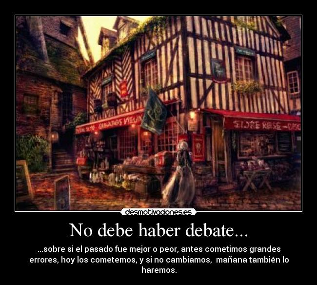 No debe haber debate... - ...sobre si el pasado fue mejor o peor, antes cometimos grandes
errores, hoy los cometemos, y si no cambiamos, mañana también lo
haremos.