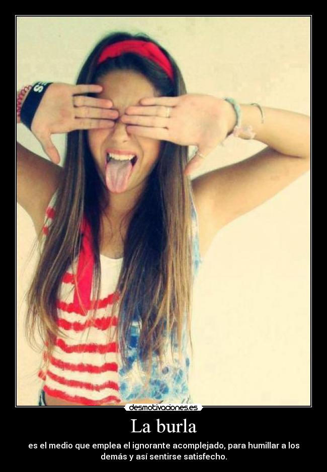 La burla - es el medio que emplea el ignorante acomplejado, para humillar a los
demás y así sentirse satisfecho.
