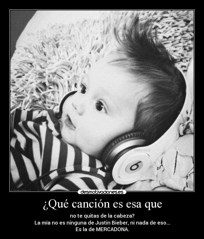 ¿Qué canción es esa que - no te quitas de la cabeza?
La mía no es ninguna de Justin Bieber, ni nada de eso...
Es la de MERCADONA.