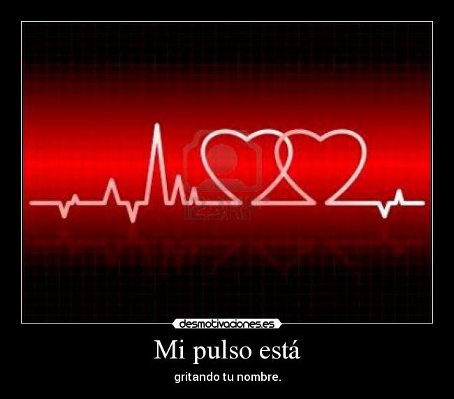 Mi pulso está - gritando tu nombre.