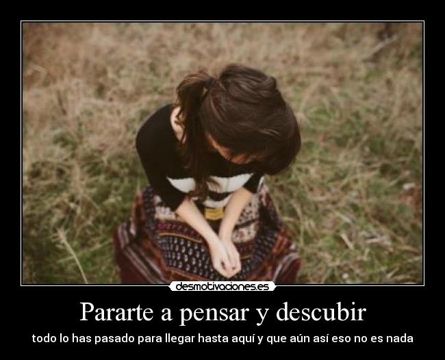 Pararte a pensar y descubir - todo lo has pasado para llegar hasta aquí y que aún así eso no es nada