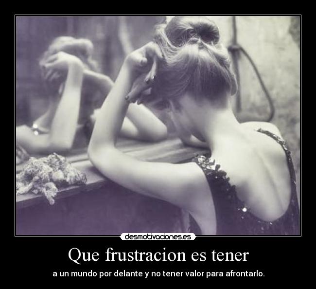 Que frustracion es tener - a un mundo por delante y no tener valor para afrontarlo.