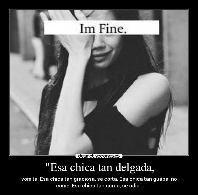 Esa chica tan delgada, - vomita. Esa chica tan graciosa, se corta. Esa chica tan guapa, no
come. Esa chica tan gorda, se odia.