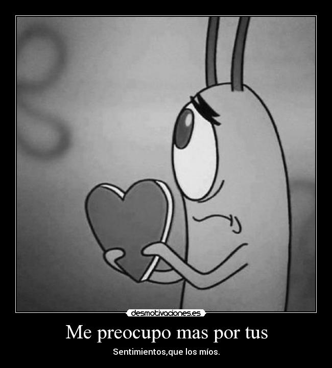 Me preocupo mas por tus - Sentimientos,que los míos.