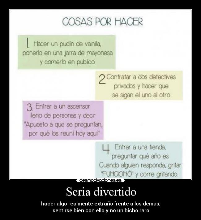 Seria divertido - hacer algo realmente extraño frente a los demás,
sentirse bien con ello y no un bicho raro