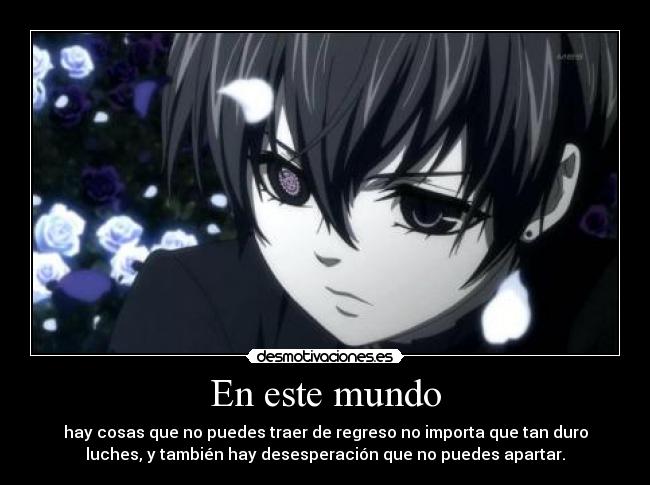 En este mundo - hay cosas que no puedes traer de regreso no importa que tan duro
luches, y también hay desesperación que no puedes apartar.