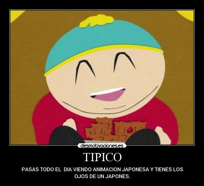 TIPICO - PASAS TODO EL DIA VIENDO ANIMACION JAPONESA Y TIENES LOS
OJOS DE UN JAPONES.