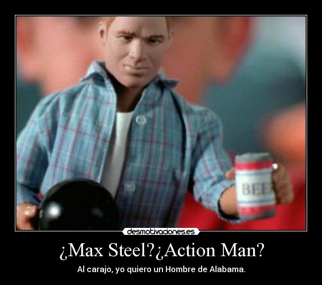 ¿Max Steel?¿Action Man? - Al carajo, yo quiero un Hombre de Alabama.