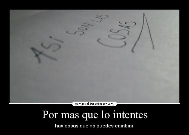 Por mas que lo intentes - hay cosas que no puedes cambiar.