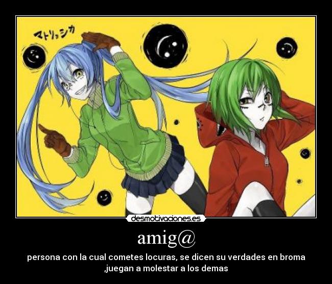 amig@ - persona con la cual cometes locuras, se dicen su verdades en broma
,juegan a molestar a los demas