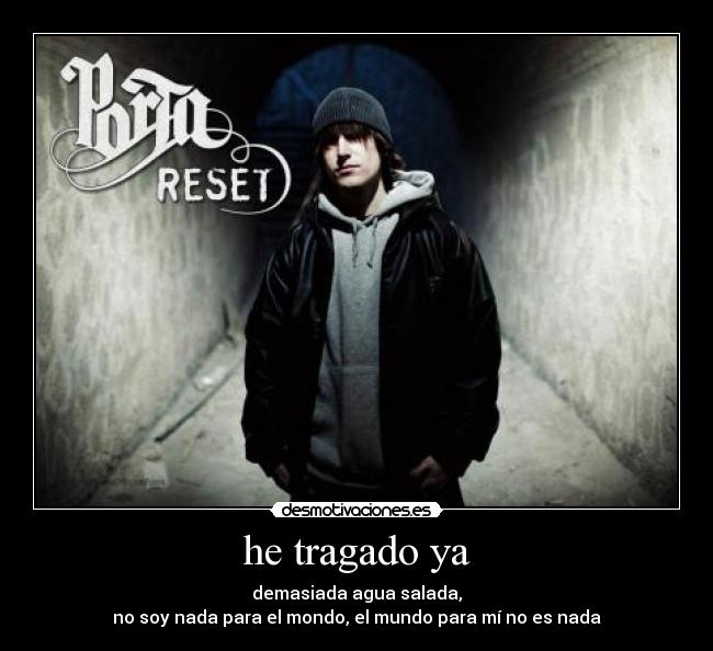 he tragado ya - demasiada agua salada,
no soy nada para el mondo, el mundo para mí no es nada