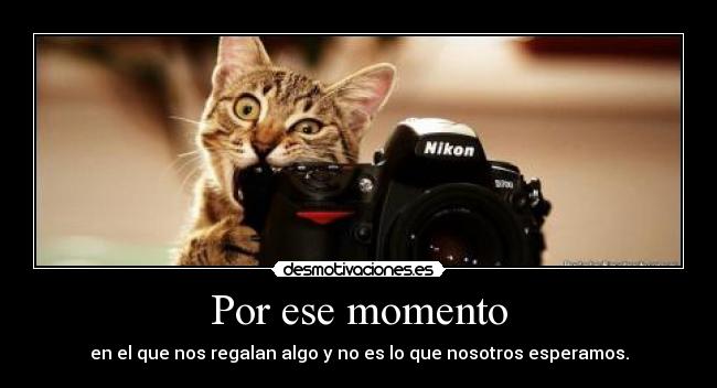 Por ese momento - en el que nos regalan algo y no es lo que nosotros esperamos.