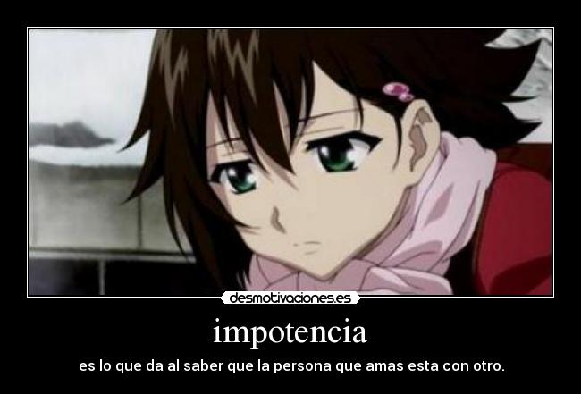 impotencia - es lo que da al saber que la persona que amas esta con otro.