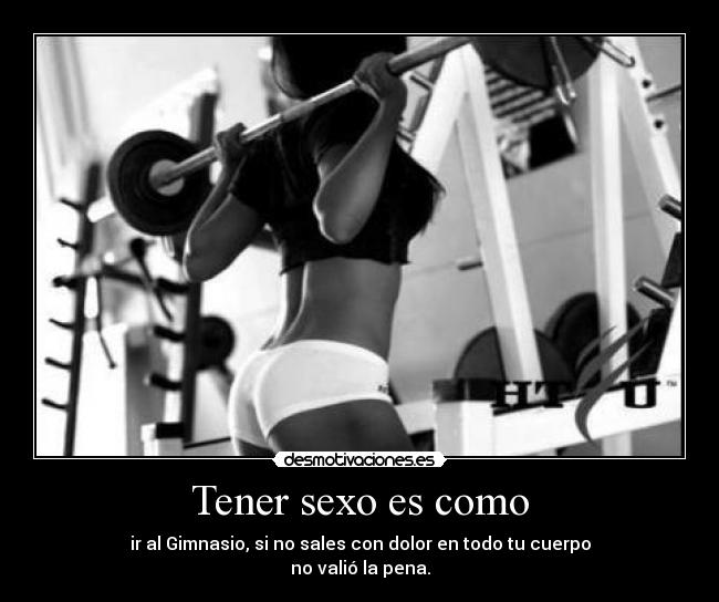 Tener sexo es como - ir al Gimnasio, si no sales con dolor en todo tu cuerpo
no valió la pena.