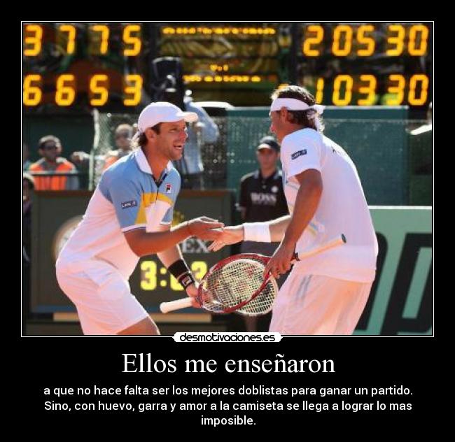 Ellos me enseñaron - a que no hace falta ser los mejores doblistas para ganar un partido.
Sino, con huevo, garra y amor a la camiseta se llega a lograr lo mas
imposible.