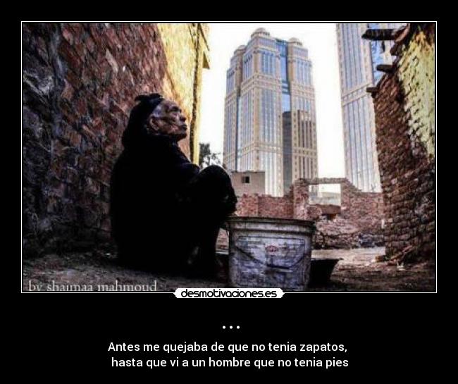 ... - Antes me quejaba de que no tenia zapatos, 
hasta que vi a un hombre que no tenia pies