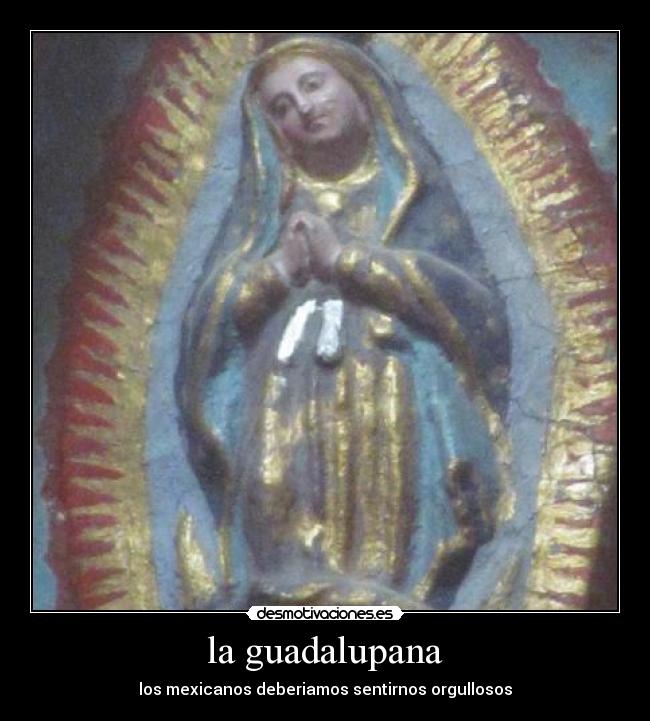 la guadalupana - los mexicanos deberiamos sentirnos orgullosos