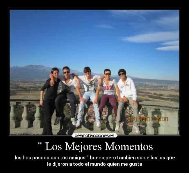 Los Mejores Momentos - los has pasado con tus amigos bueno,pero tambien son ellos los que
le dijeron a todo el mundo quien me gusta
