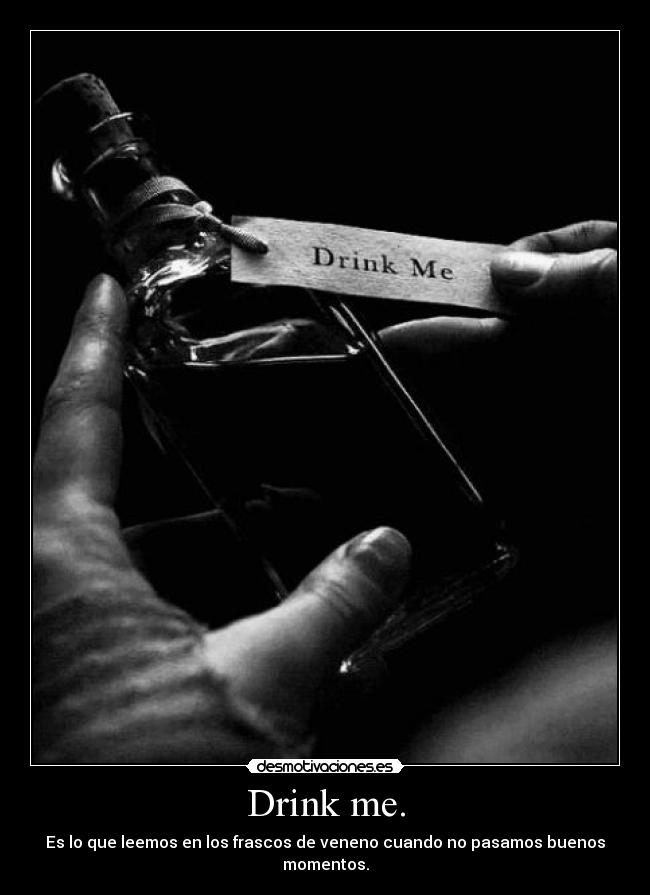 Drink me. - Es lo que leemos en los frascos de veneno cuando no pasamos buenos momentos.