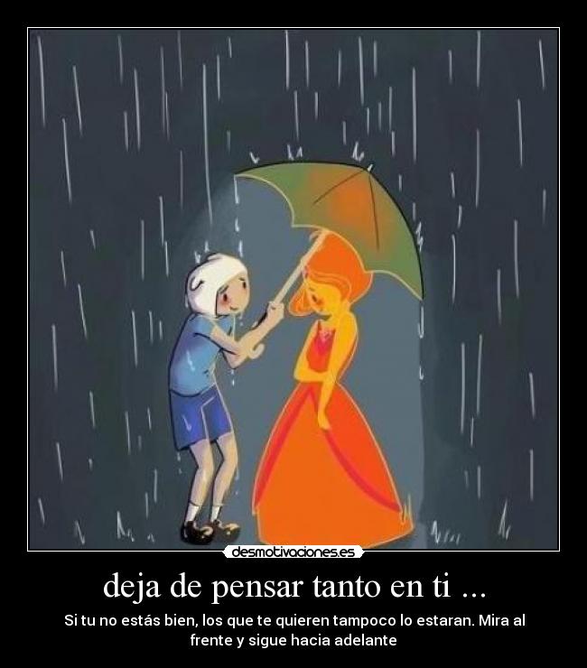 deja de pensar tanto en ti ... - Si tu no estás bien, los que te quieren tampoco lo estaran. Mira al
frente y sigue hacia adelante