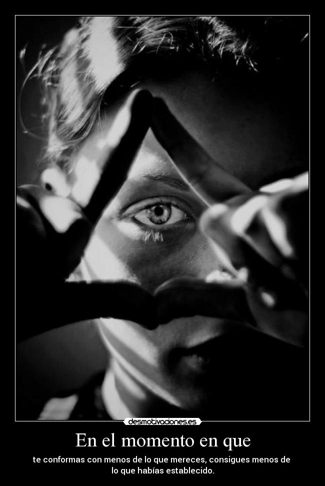 En el momento en que - te conformas con menos de lo que mereces, consigues menos de 
lo que habías establecido.