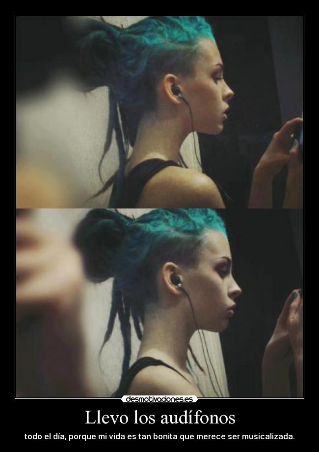 Llevo los audífonos - todo el día, porque mi vida es tan bonita que merece ser musicalizada.