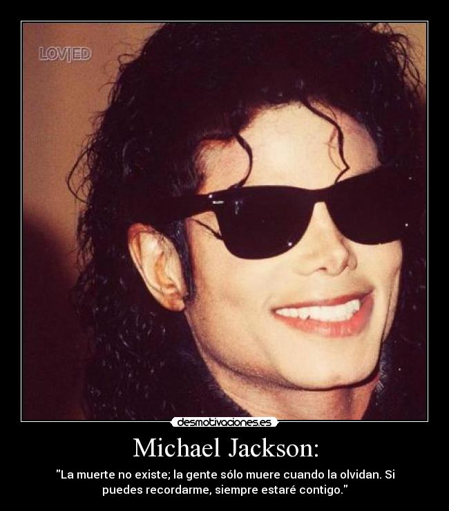 Michael Jackson: - La muerte no existe; la gente sólo muere cuando la olvidan. Si
puedes recordarme, siempre estaré contigo.