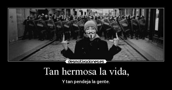 Tan hermosa la vida, - Y tan pendeja la gente.