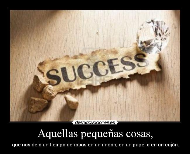 Aquellas pequeñas cosas, - que nos dejó un tiempo de rosas en un rincón, en un papel o en un cajón.
