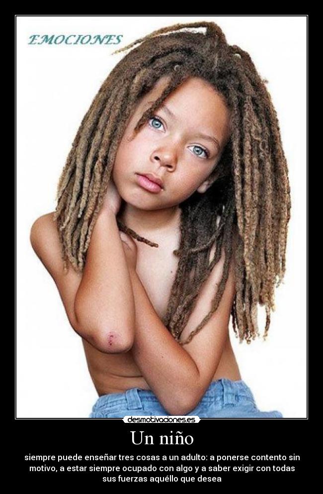 Un niño - siempre puede enseñar tres cosas a un adulto: a ponerse contento sin
motivo, a estar siempre ocupado con algo y a saber exigir con todas
sus fuerzas aquéllo que desea