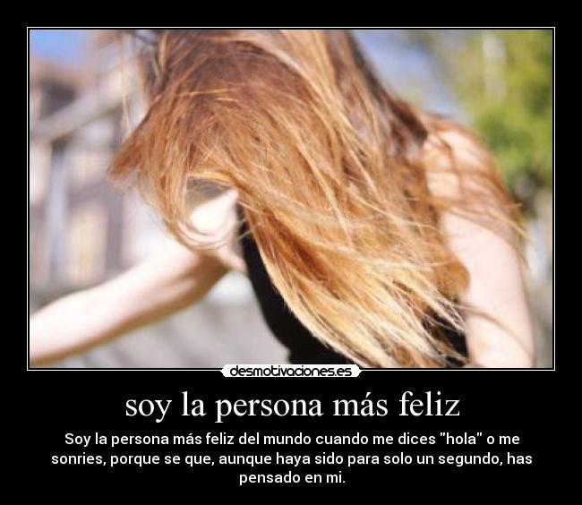 soy la persona más feliz - Soy la persona más feliz del mundo cuando me dices hola o me
sonries, porque se que, aunque haya sido para solo un segundo, has
pensado en mi.