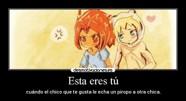 Esta eres tú - cuándo el chico que te gusta le echa un piropo a otra chica.