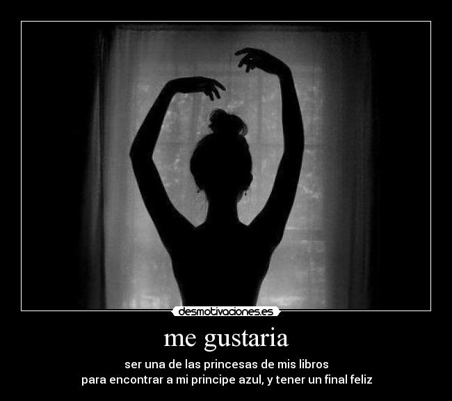 me gustaria - ser una de las princesas de mis libros
para encontrar a mi principe azul, y tener un final feliz