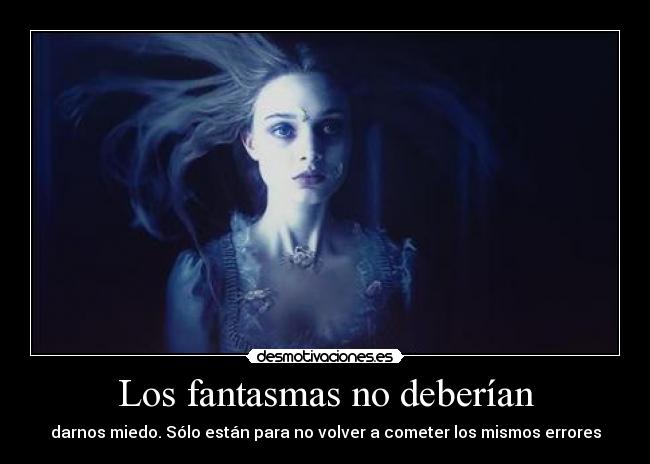 Los fantasmas no deberían - darnos miedo. Sólo están para no volver a cometer los mismos errores