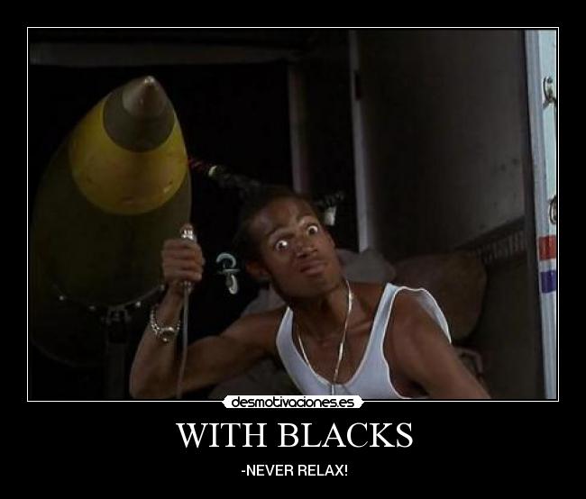 WITH BLACKS - -NEVER RELAX!