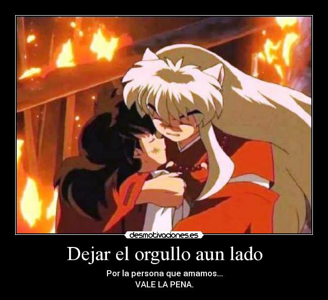 Dejar el orgullo aun lado - Por la persona que amamos...
VALE LA PENA.