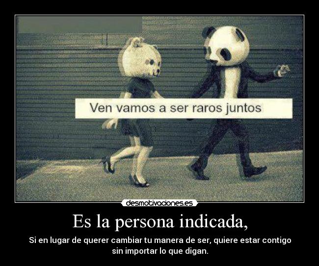 Es la persona indicada, - Si en lugar de querer cambiar tu manera de ser, quiere estar contigo
sin importar lo que digan.