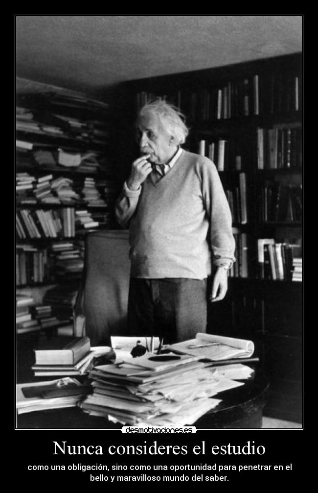 Nunca consideres el estudio - como una obligación, sino como una oportunidad para penetrar en el
bello y maravilloso mundo del saber.